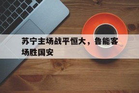 manguan-关于苏宁主场战平恒大，鲁能客场胜国安的信息