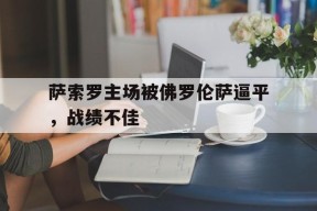 满冠体育-包含萨索罗主场被佛罗伦萨逼平，战绩不佳的词条