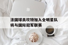 MANGUAN-法国球员坎特加入全明星队将与国际冠军联赛(法国坎特在哪个俱乐部)