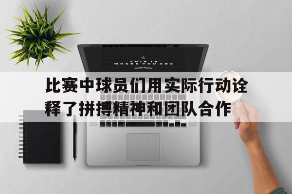 包含比赛中球员们用实际行动诠释了拼搏精神和团队合作的词条 包含比赛中球员们用实际行动诠释了拼搏精神和团队合作的词条